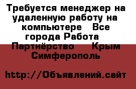 Требуется менеджер на удаленную работу на компьютере - Все города Работа » Партнёрство   . Крым,Симферополь